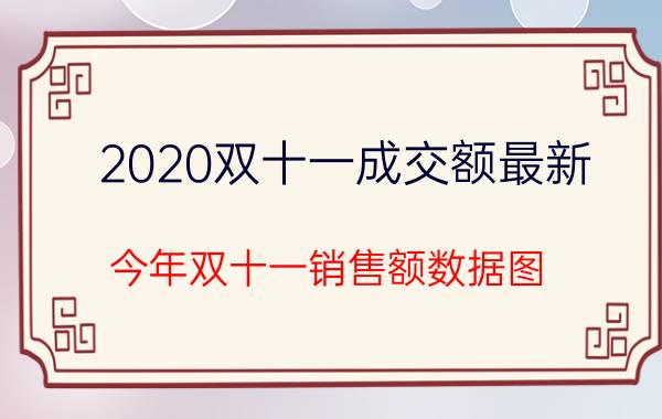 2020双十一成交额最新 今年双十一销售额数据图